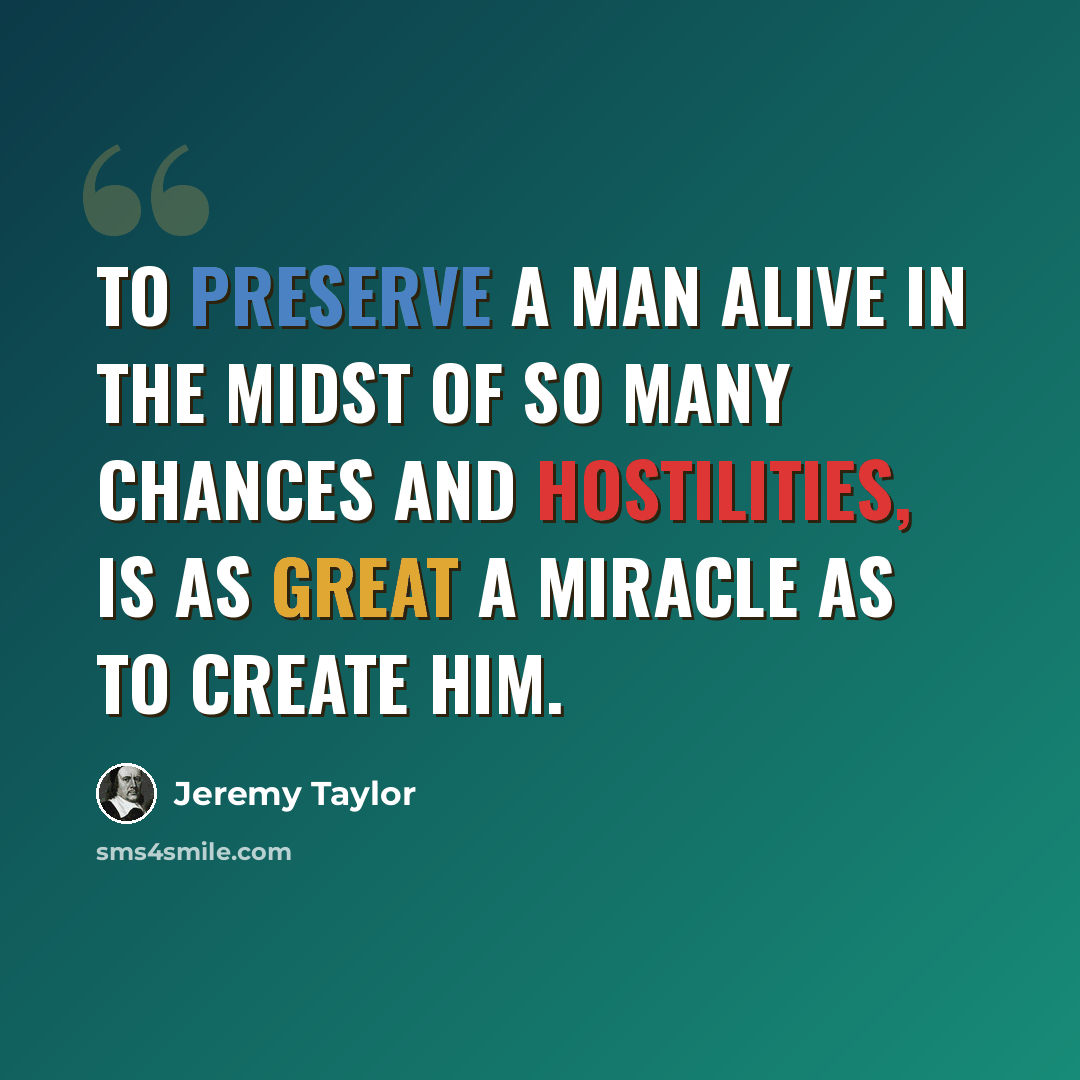“To preserve a man alive in the midst of so many chances and hostilities, is as great a miracle as to create him.” quote by Jeremy Taylor