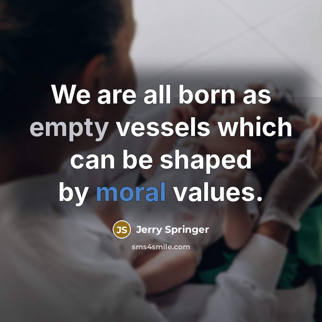 “We are all born as empty vessels which can be shaped by moral values.” quote by Jerry Springer