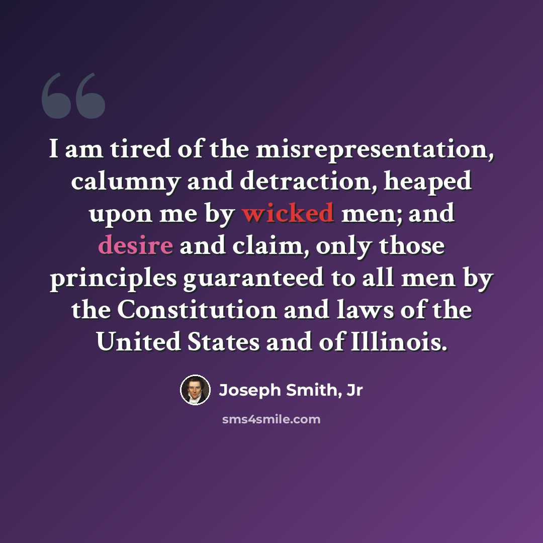 “I am tired of the misrepresentation, calumny and detraction, heaped upon me by wicked men; and desire and claim, only those principles guaranteed to all men by the Constitution and laws of the United States and of Illinois.” quote by Joseph Smith, Jr