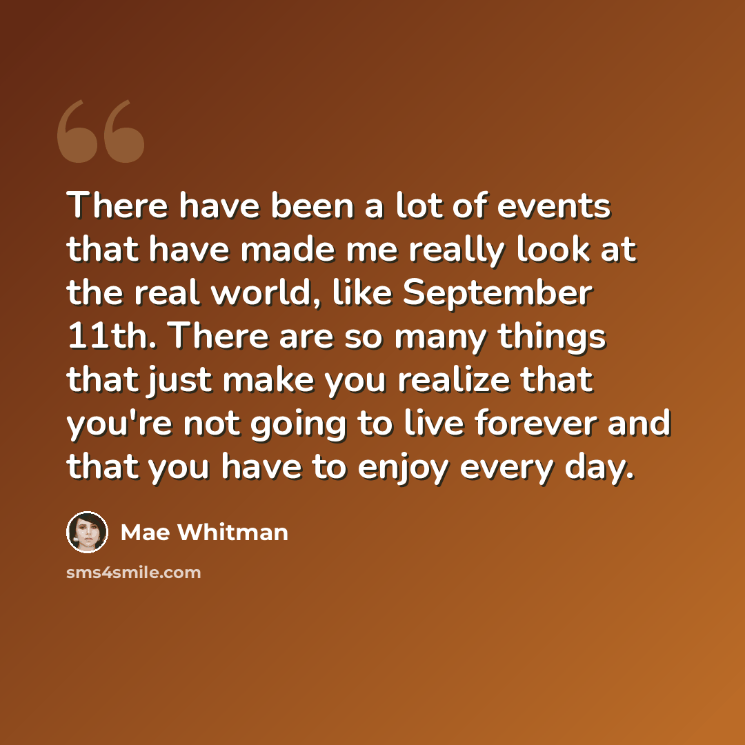 “There have been a lot of events that have made me really look at the real world, like September 11th. There are so many things that just make you realize that you're not going to live forever and that you have to enjoy every day.” quote by Mae Whitman