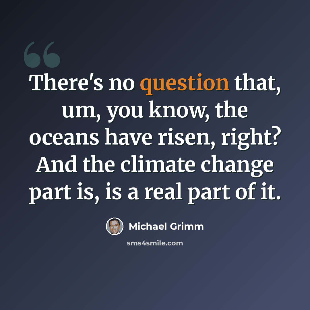 “There's no question that, um, you know, the oceans have risen, right? And the climate change part is, is a real part of it.” quote by Michael Grimm