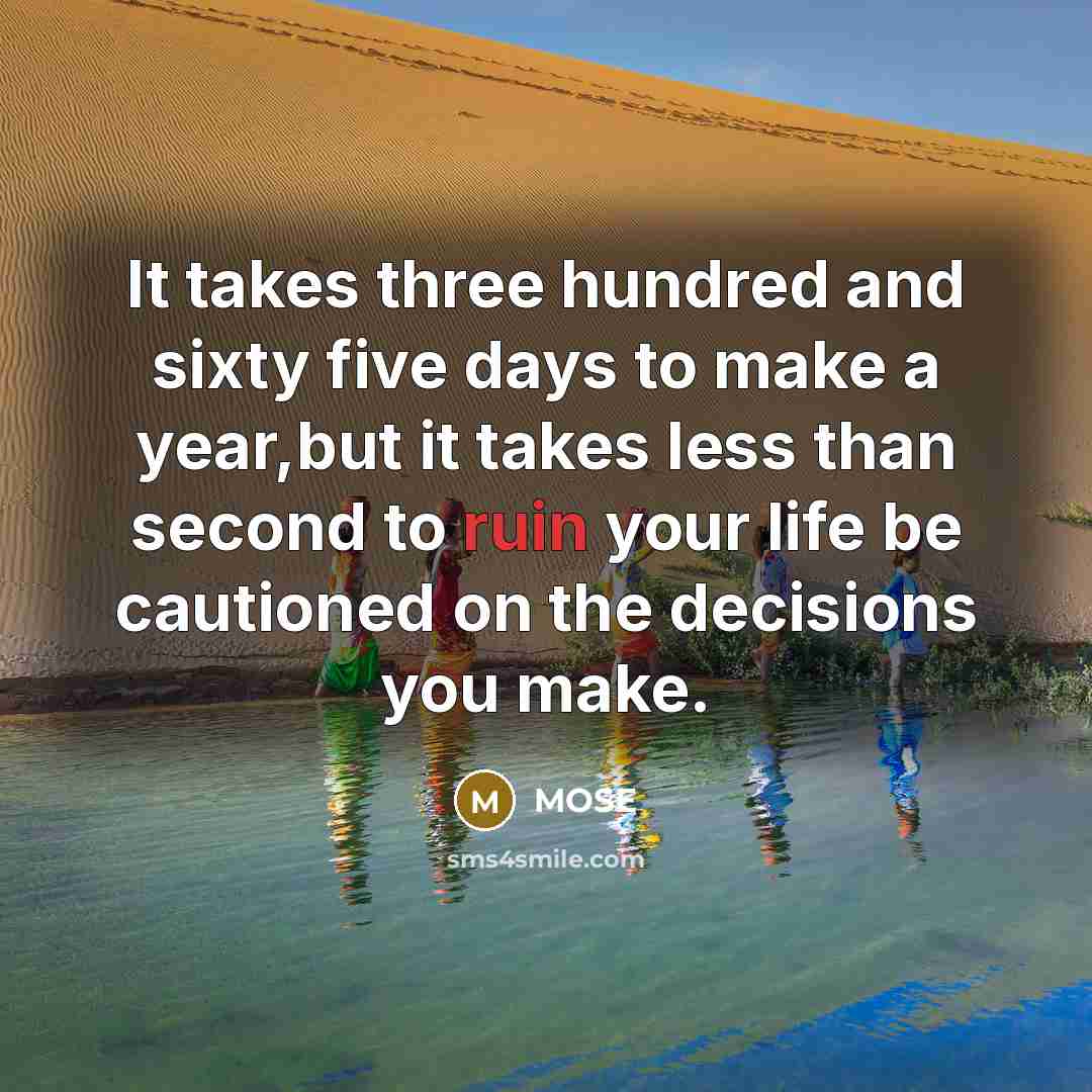 “It takes three hundred and sixty five days to make a year,but it takes less than second to ruin your life be cautioned on the decisions you make.” quote by MOSE