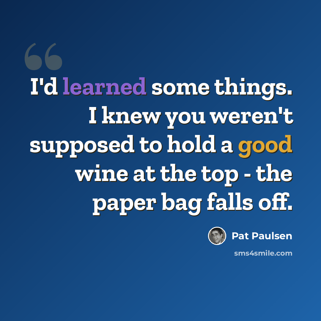 “I'd learned some things. I knew you weren't supposed to hold a good wine at the top - the paper bag falls off.” quote by Pat Paulsen
