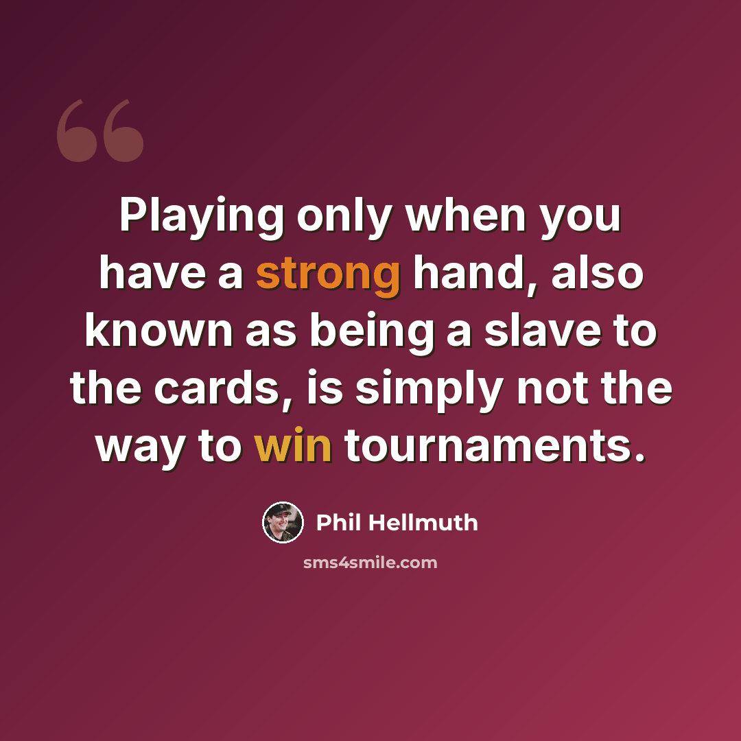 “Playing only when you have a strong hand, also known as being a slave to the cards, is simply not the way to win tournaments.” quote by Phil Hellmuth