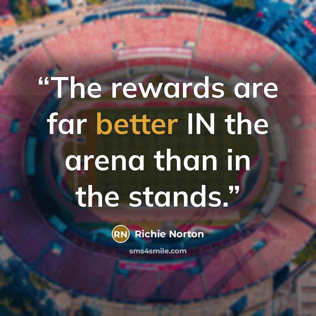 “The rewards are far better IN the arena than in the stands.” quote by Richie Norton