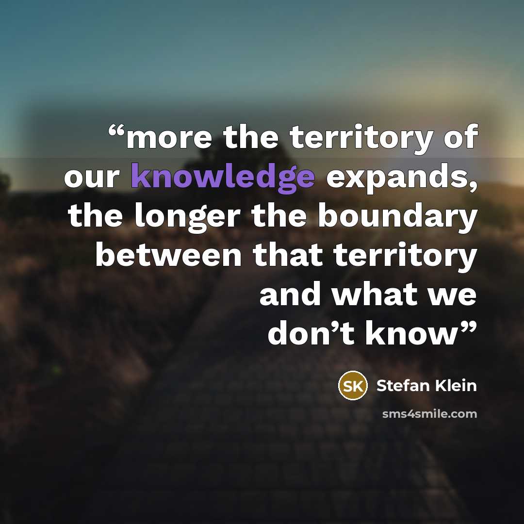 “more the territory of our knowledge expands, the longer the boundary between that territory and what we don’t know” quote by Stefan Klein