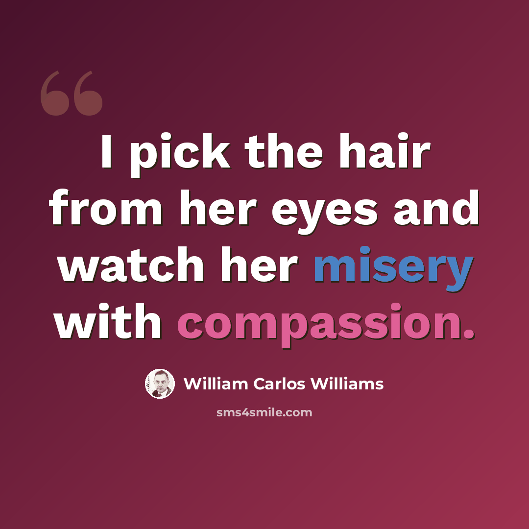 “I pick the hair from her eyes and watch her misery with compassion.” quote by William Carlos Williams