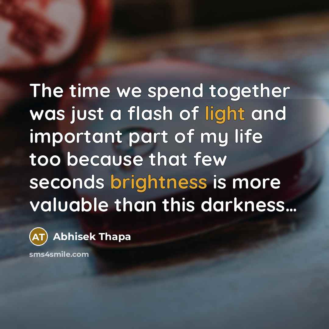 “The time we spend together was just a flash of light and important part of my life too because that few seconds brightness is more valuable than this darkness…” quote by Abhisek Thapa