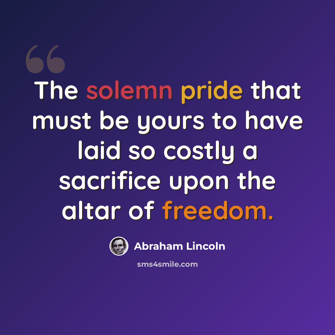 “The solemn pride that must be yours to have laid so costly a sacrifice upon the altar of freedom.” quote by Abraham Lincoln
