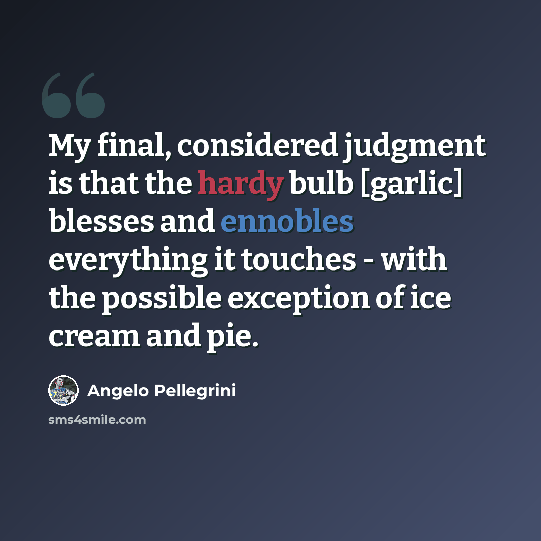 “My final, considered judgment is that the hardy bulb [garlic] blesses and ennobles everything it touches - with the possible exception of ice cream and pie.” quote by Angelo Pellegrini