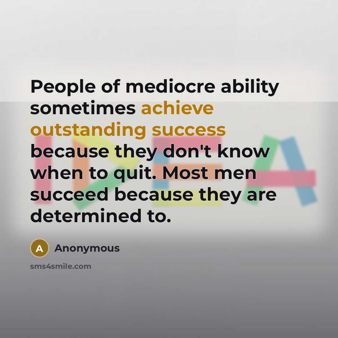 “People of mediocre ability sometimes achieve outstanding success because they don't know when to quit. Most men succeed because they are determined to.” quote by Anonymous