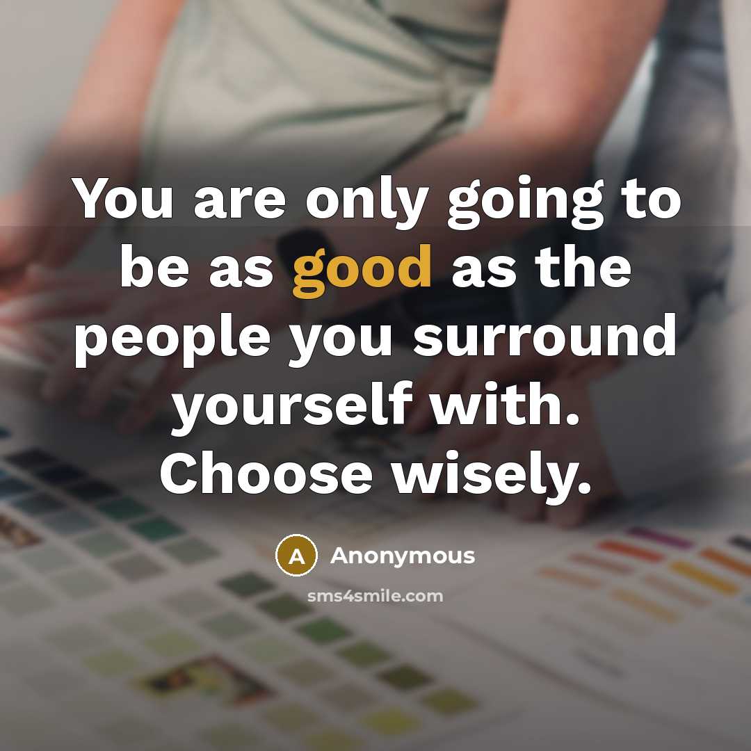 “You are only going to be as good as the people you surround yourself with. Choose wisely.” quote by Anonymous
