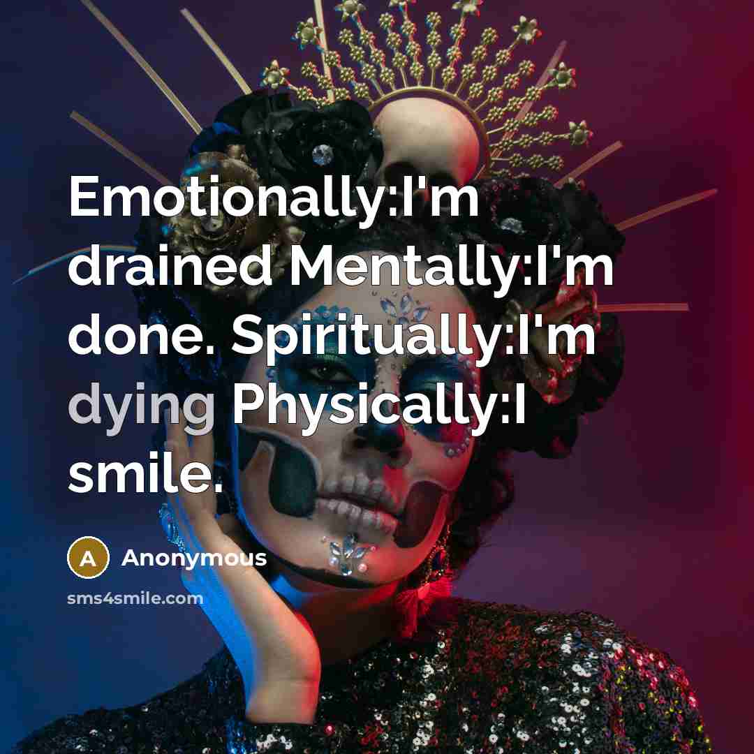“Emotionally:I'm drained Mentally:I'm done. Spiritually:I'm dying Physically:I smile.” quote by Anonymous