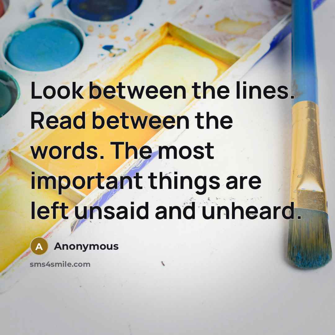 “Look between the lines. Read between the words. The most important things are left unsaid and unheard.” quote by Anonymous