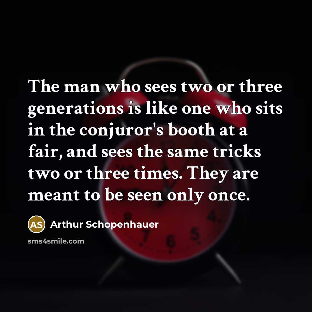 “The man who sees two or three generations is like one who sits in the conjuror's booth at a fair, and sees the same tricks two or three times. They are meant to be seen only once.” quote by Arthur Schopenhauer