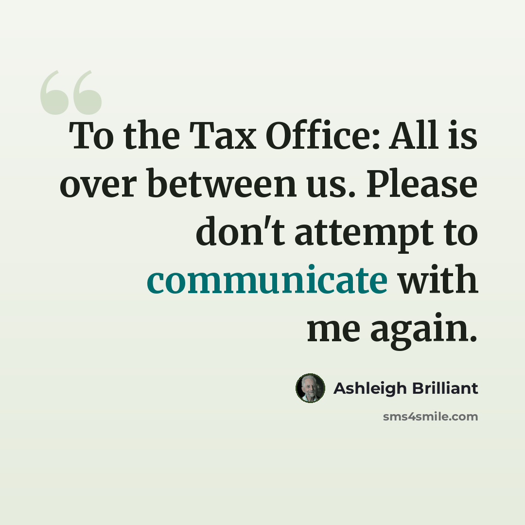 “To the Tax Office: All is over between us. Please don't attempt to communicate with me again.” quote by Ashleigh Brilliant
