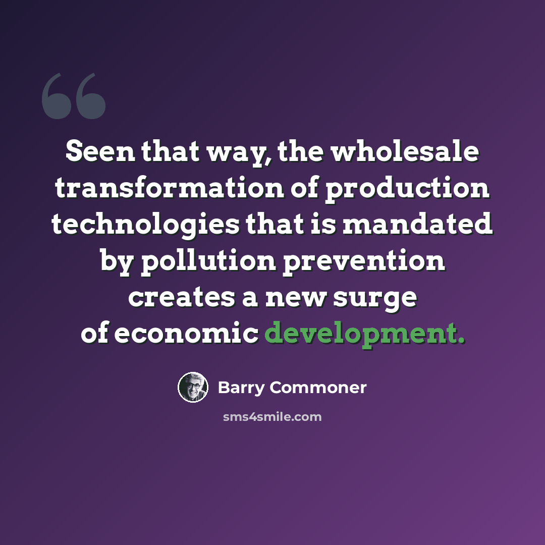 “Seen that way, the wholesale transformation of production technologies that is mandated by pollution prevention creates a new surge of economic development.” quote by Barry Commoner
