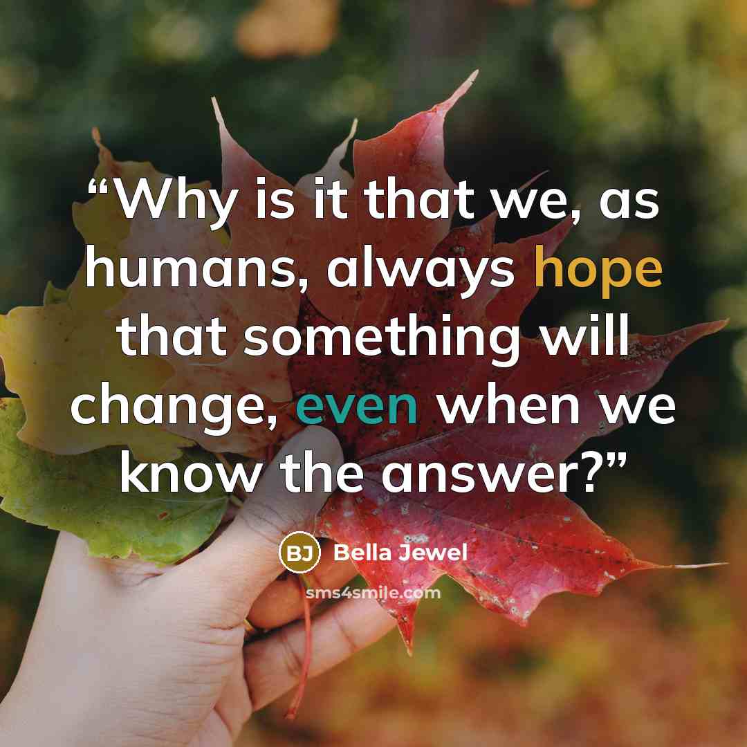 “Why is it that we, as humans, always hope that something will change, even when we know the answer?” quote by Bella Jewel