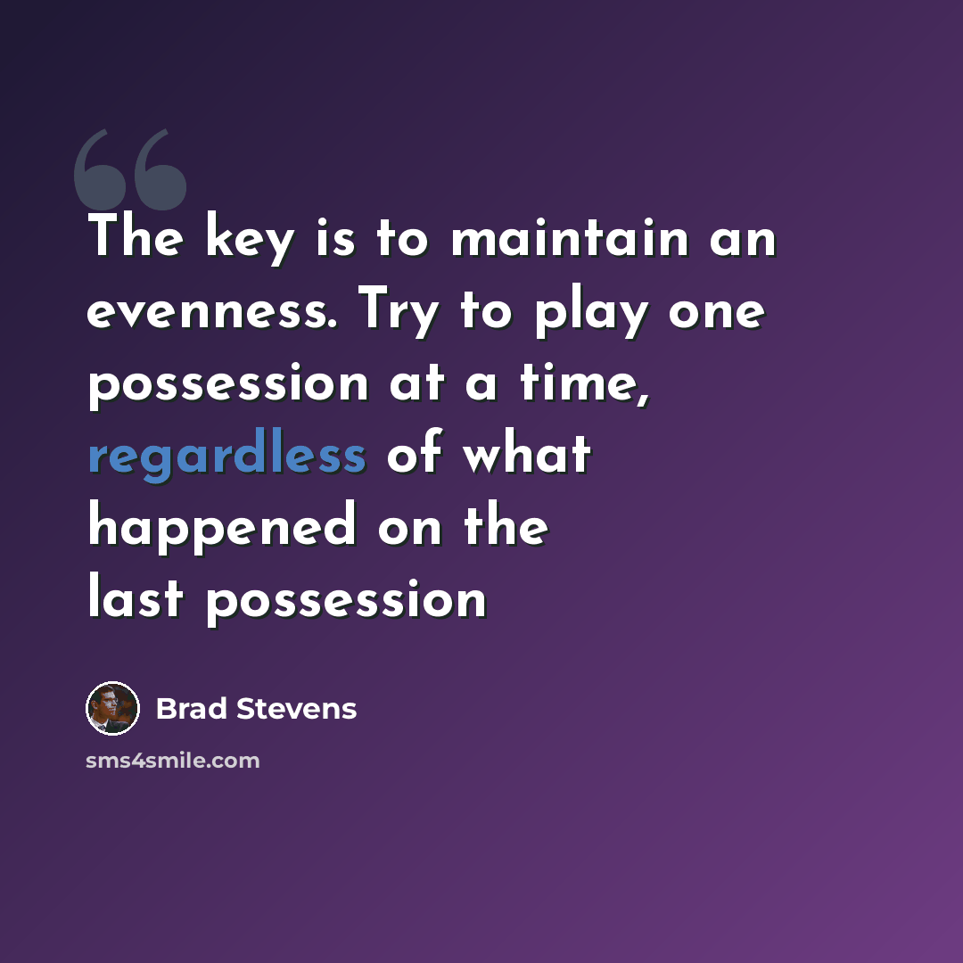 “The key is to maintain an evenness. Try to play one possession at a time, regardless of what happened on the last possession” quote by Brad Stevens