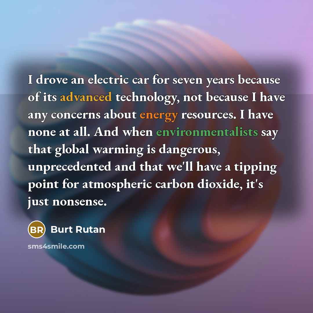 “I drove an electric car for seven years because of its advanced technology, not because I have any concerns about energy resources. I have none at all. And when environmentalists say that global warming is dangerous, unprecedented and that we'll have a tipping point for atmospheric carbon dioxide…” quote by Burt Rutan