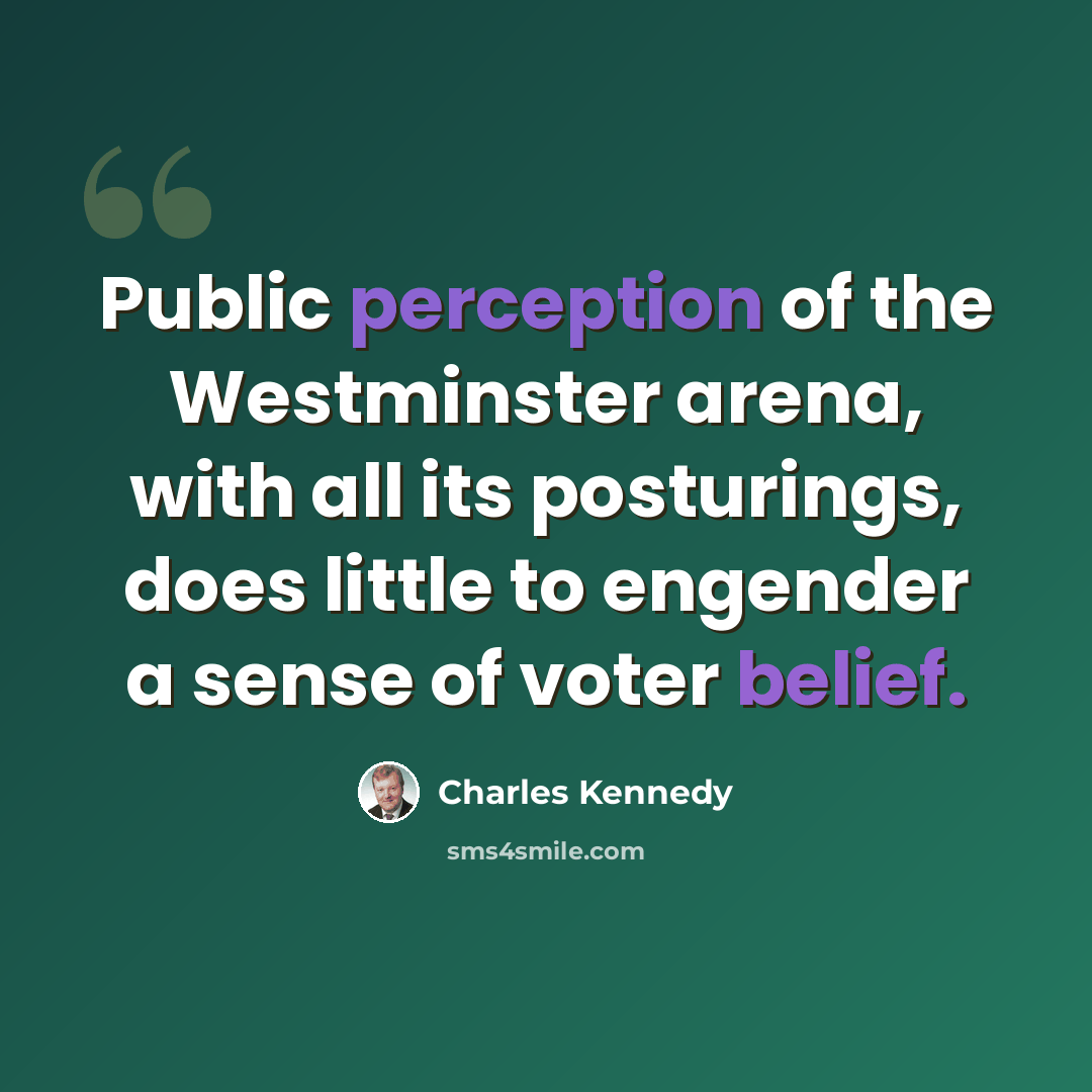 “Public perception of the Westminster arena, with all its posturings, does little to engender a sense of voter belief.” quote by Charles Kennedy