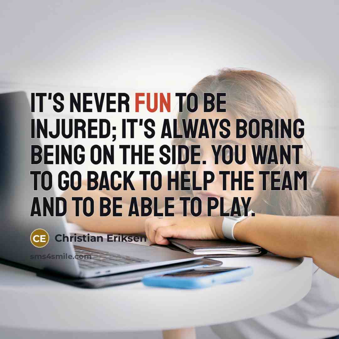 “It's never fun to be injured; it's always boring being on the side. You want to go back to help the team and to be able to play.” quote by Christian Eriksen