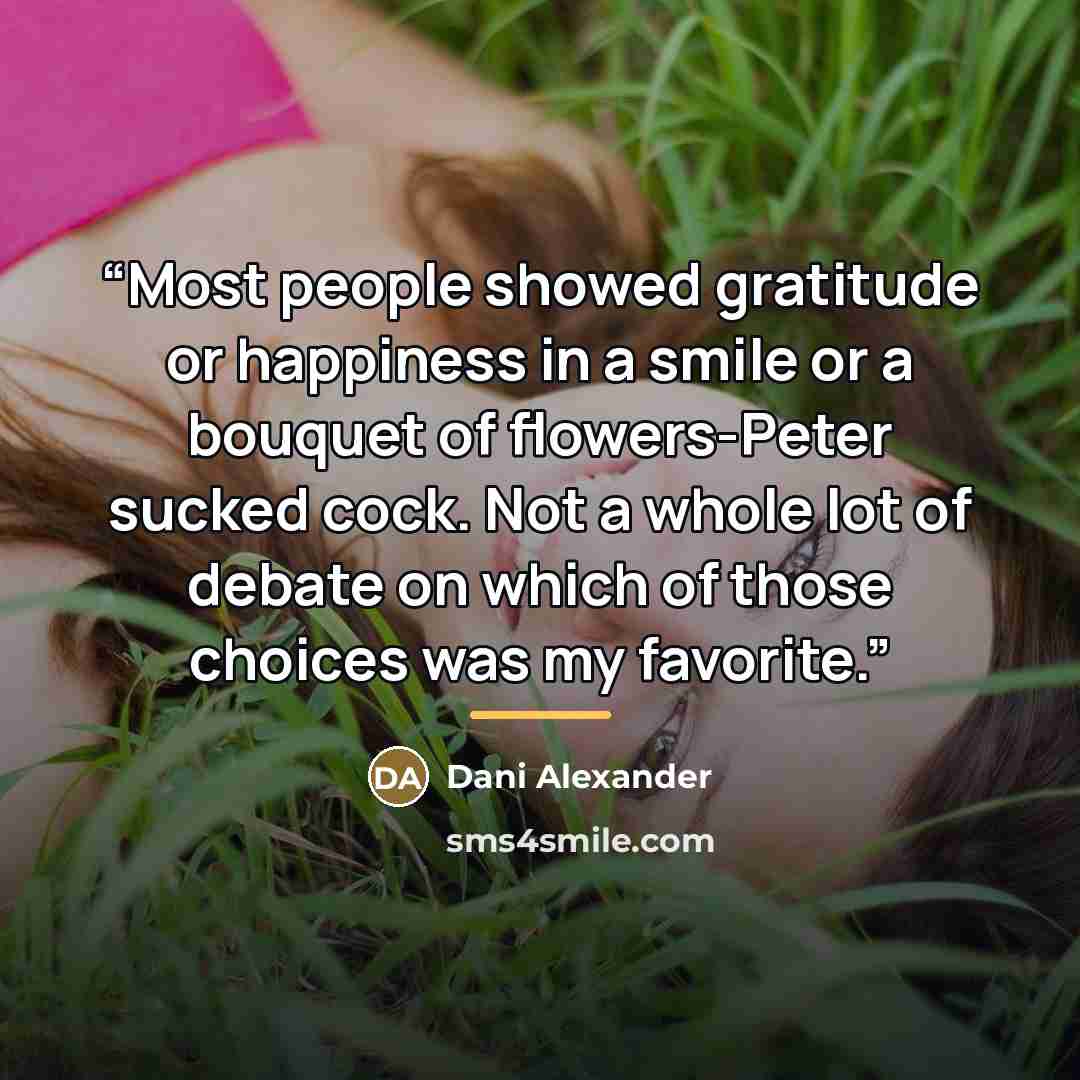 “Most people showed gratitude or happiness in a smile or a bouquet of flowers-Peter sucked cock. Not a whole lot of debate on which of those choices was my favorite.” quote by Dani Alexander
