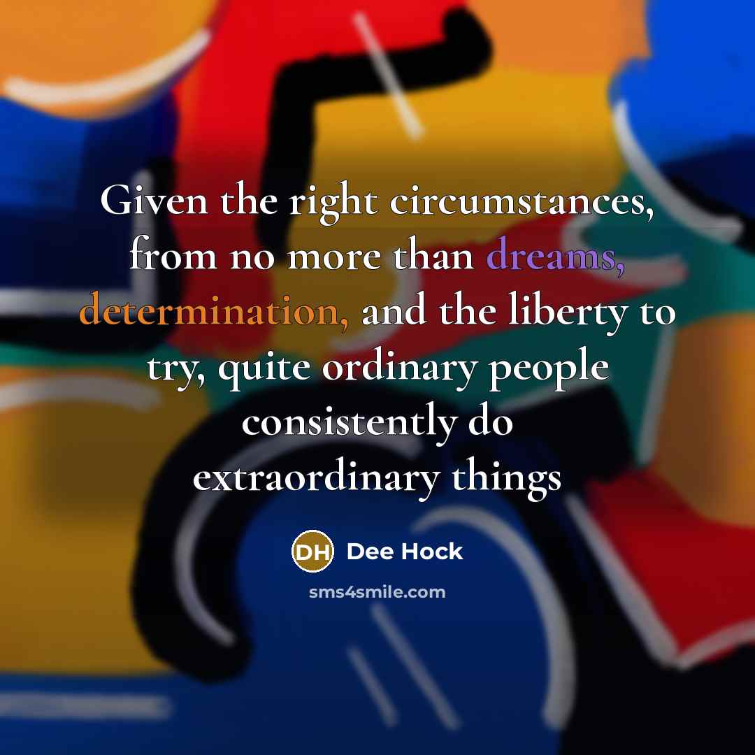 “Given the right circumstances, from no more than dreams, determination, and the liberty to try, quite ordinary people consistently do extraordinary things” quote by Dee Hock