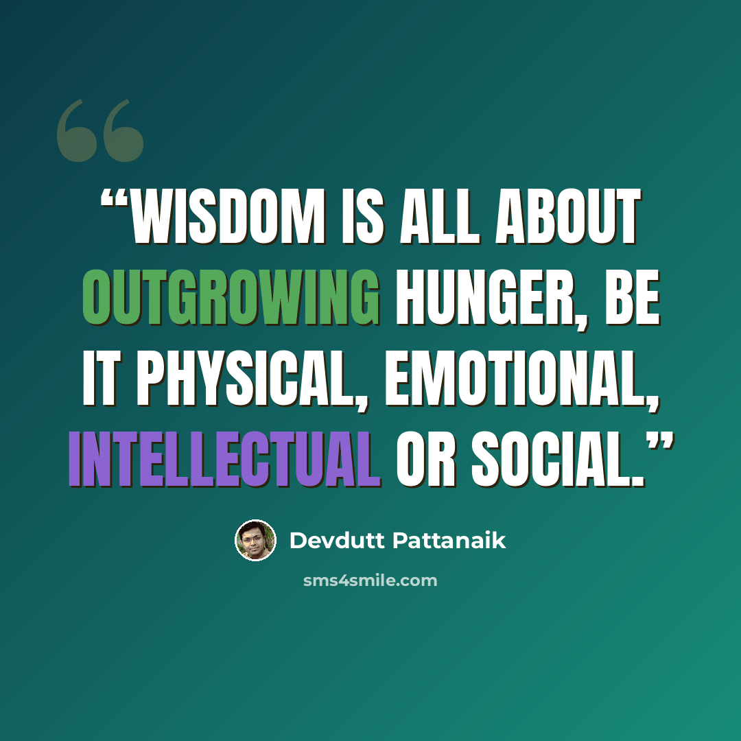 “Wisdom is all about outgrowing hunger, be it physical, emotional, intellectual or social.” quote by Devdutt Pattanaik