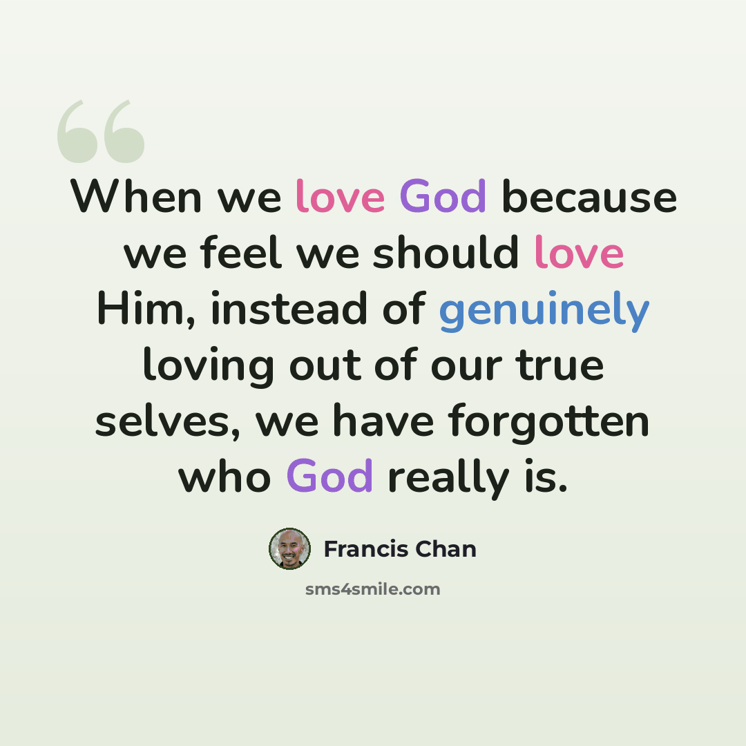 “When we love God because we feel we should love Him, instead of genuinely loving out of our true selves, we have forgotten who God really is.” quote by Francis Chan