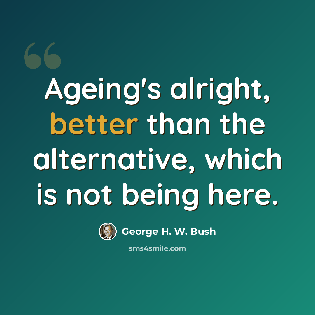 “Ageing's alright, better than the alternative, which is not being here.” quote by George H. W. Bush