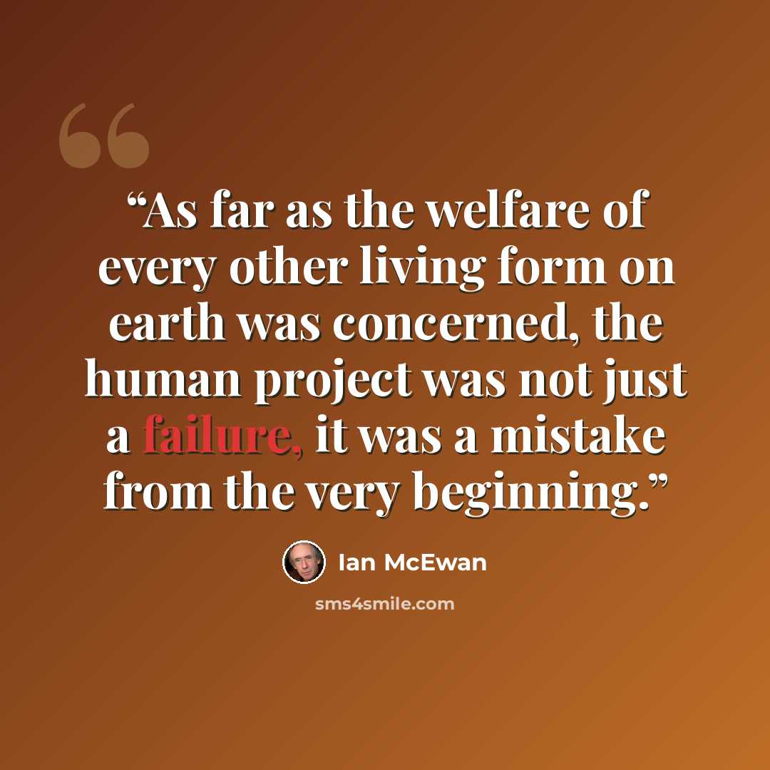 “As far as the welfare of every other living form on earth was concerned, the human project was not just a failure, it was a mistake from the very beginning.” quote by Ian McEwan