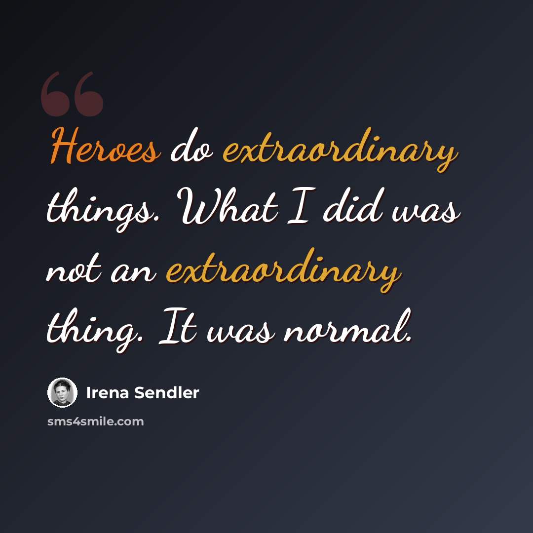 “Heroes do extraordinary things. What I did was not an extraordinary thing. It was normal.” quote by Irena Sendler