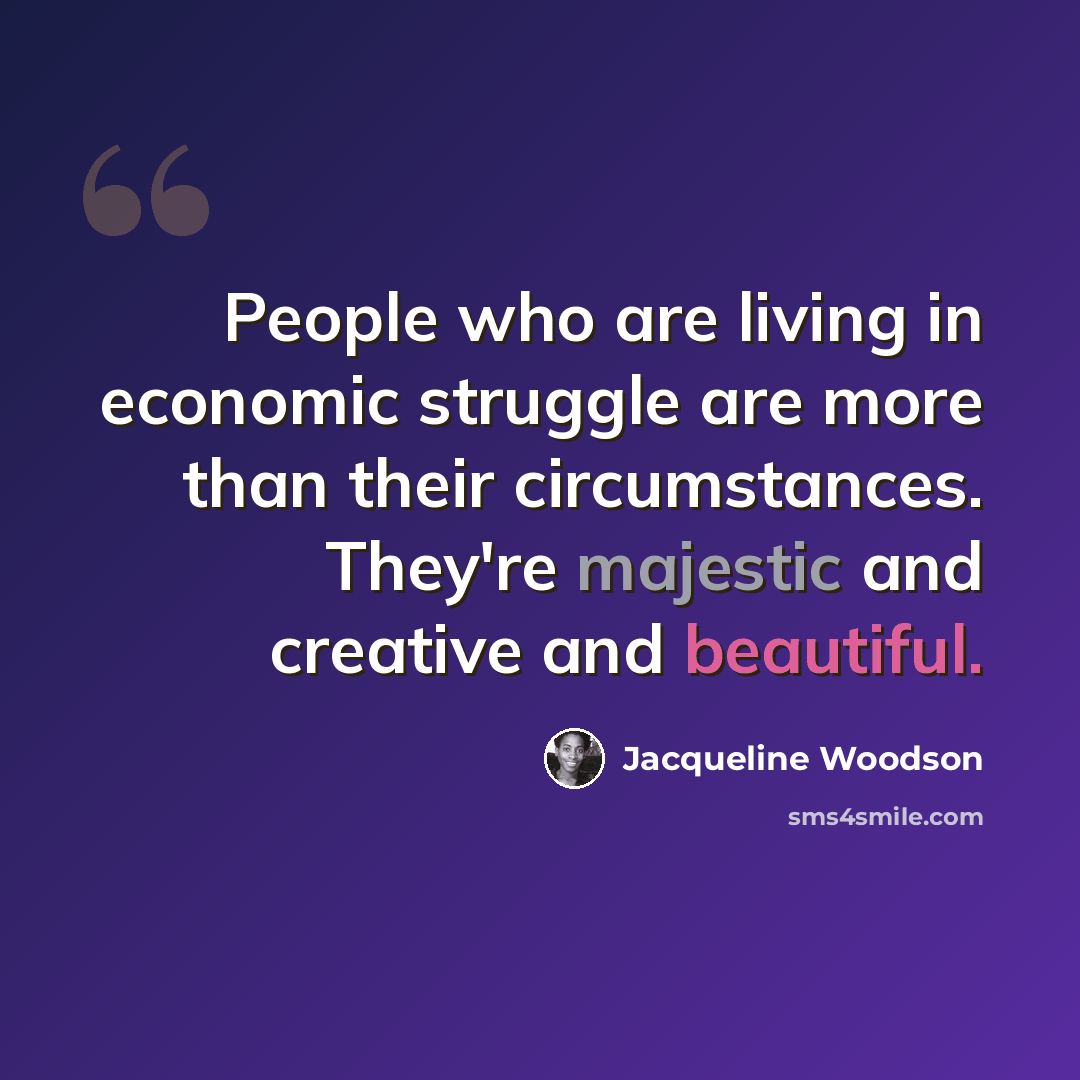 “People who are living in economic struggle are more than their circumstances. They're majestic and creative and beautiful.” quote by Jacqueline Woodson