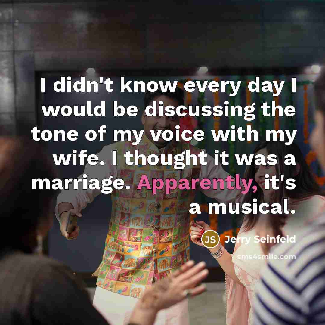 “I didn't know every day I would be discussing the tone of my voice with my wife. I thought it was a marriage. Apparently, it's a musical.” quote by Jerry Seinfeld