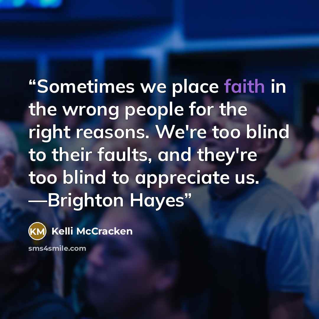 “Sometimes we place faith in the wrong people for the right reasons. We're too blind to their faults, and they're too blind to appreciate us. —Brighton Hayes” quote by Kelli McCracken