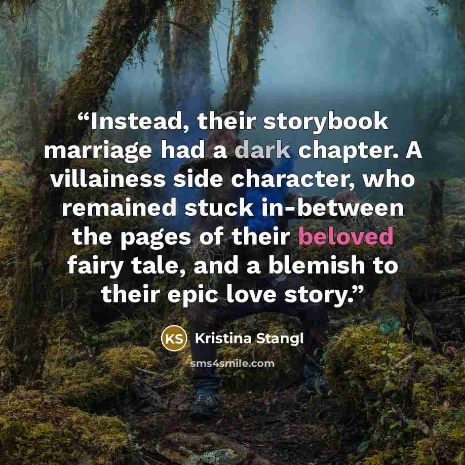 “Instead, their storybook marriage had a dark chapter. A villainess side character, who remained stuck in-between the pages of their beloved fairy tale, and a blemish to their epic love story.” quote by Kristina Stangl