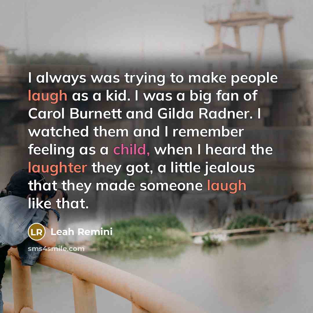 “I always was trying to make people laugh as a kid. I was a big fan of Carol Burnett and Gilda Radner. I watched them and I remember feeling as a child, when I heard the laughter they got, a little jealous that they made someone laugh like that.” quote by Leah Remini
