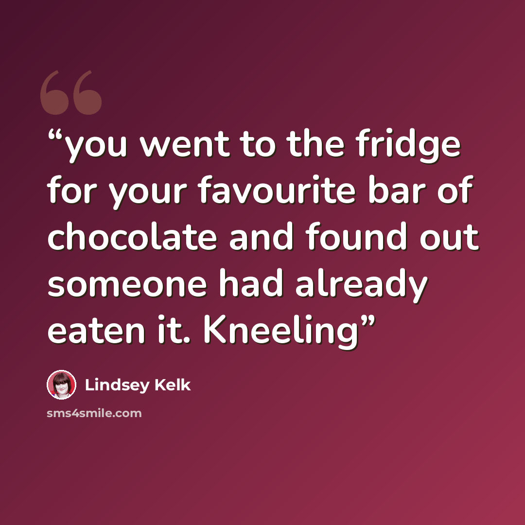 “you went to the fridge for your favourite bar of chocolate and found out someone had already eaten it. Kneeling” quote by Lindsey Kelk