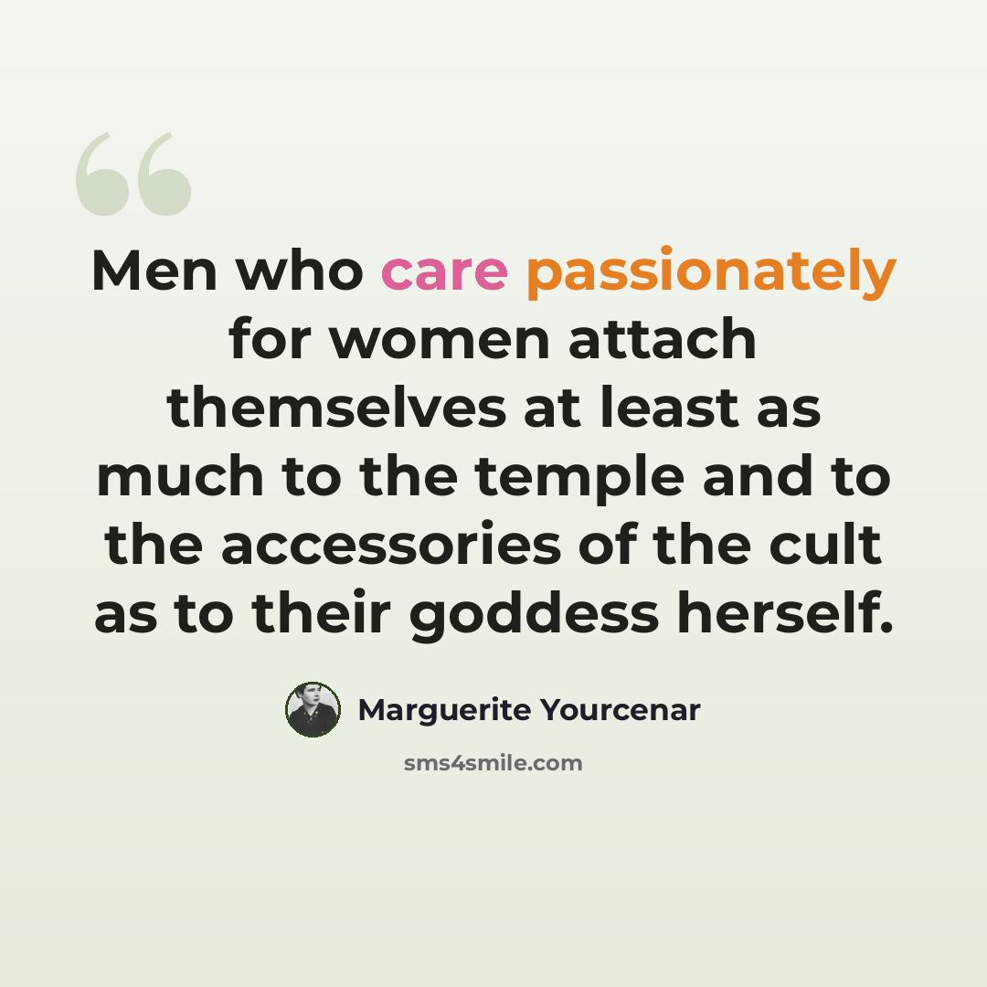 “Men who care passionately for women attach themselves at least as much to the temple and to the accessories of the cult as to their goddess herself.” quote by Marguerite Yourcenar