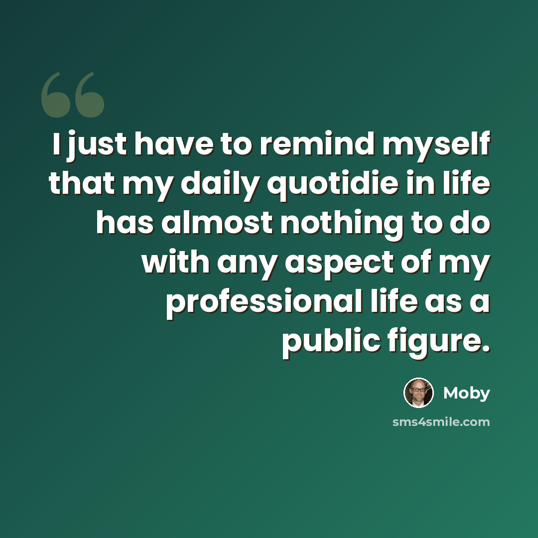 “I just have to remind myself that my daily quotidie in life has almost nothing to do with any aspect of my professional life as a public figure.” quote by Moby