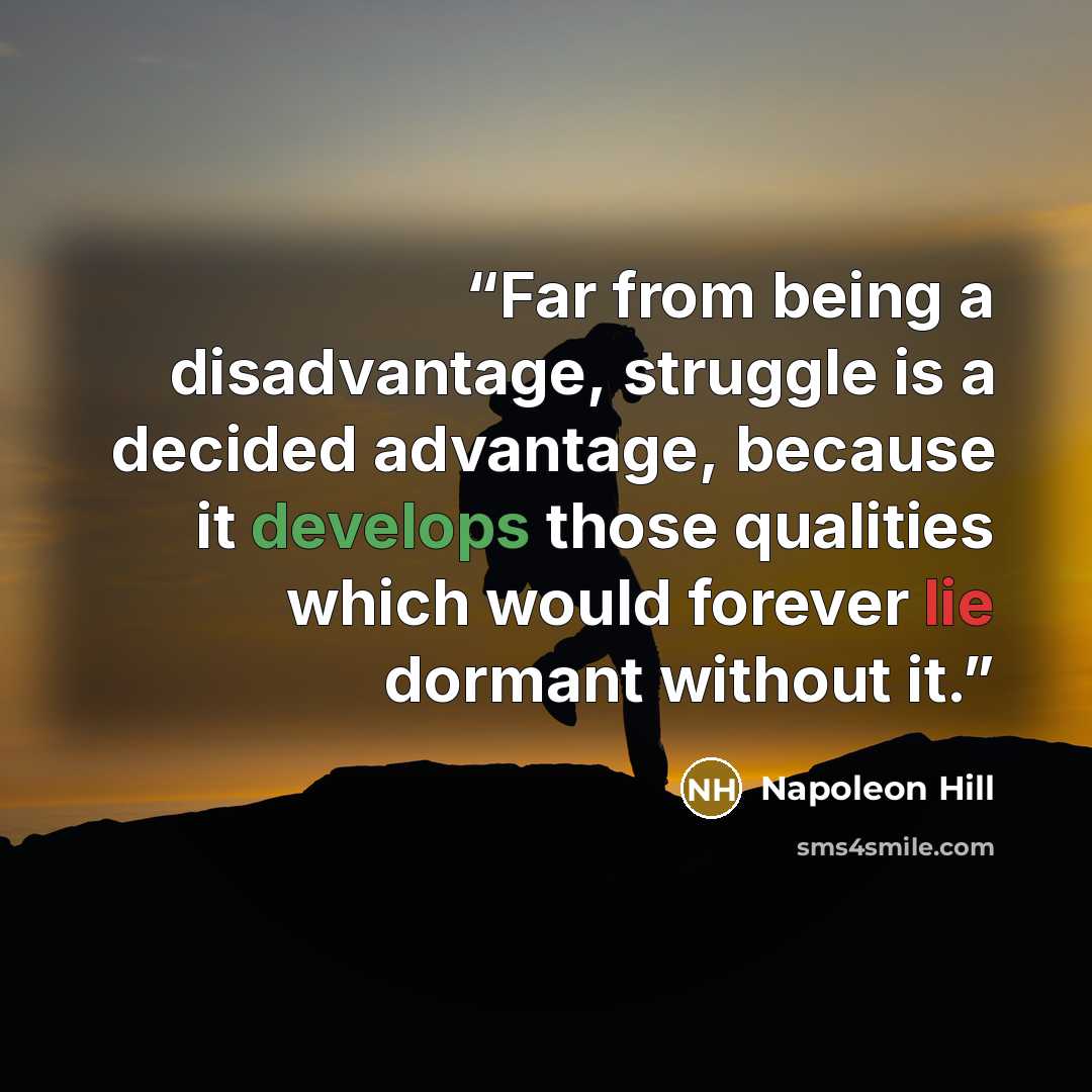 “Far from being a disadvantage, struggle is a decided advantage, because it develops those qualities which would forever lie dormant without it.” quote by Napoleon Hill