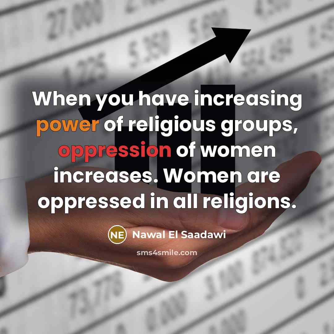 “When you have increasing power of religious groups, oppression of women increases. Women are oppressed in all religions.” quote by Nawal El Saadawi