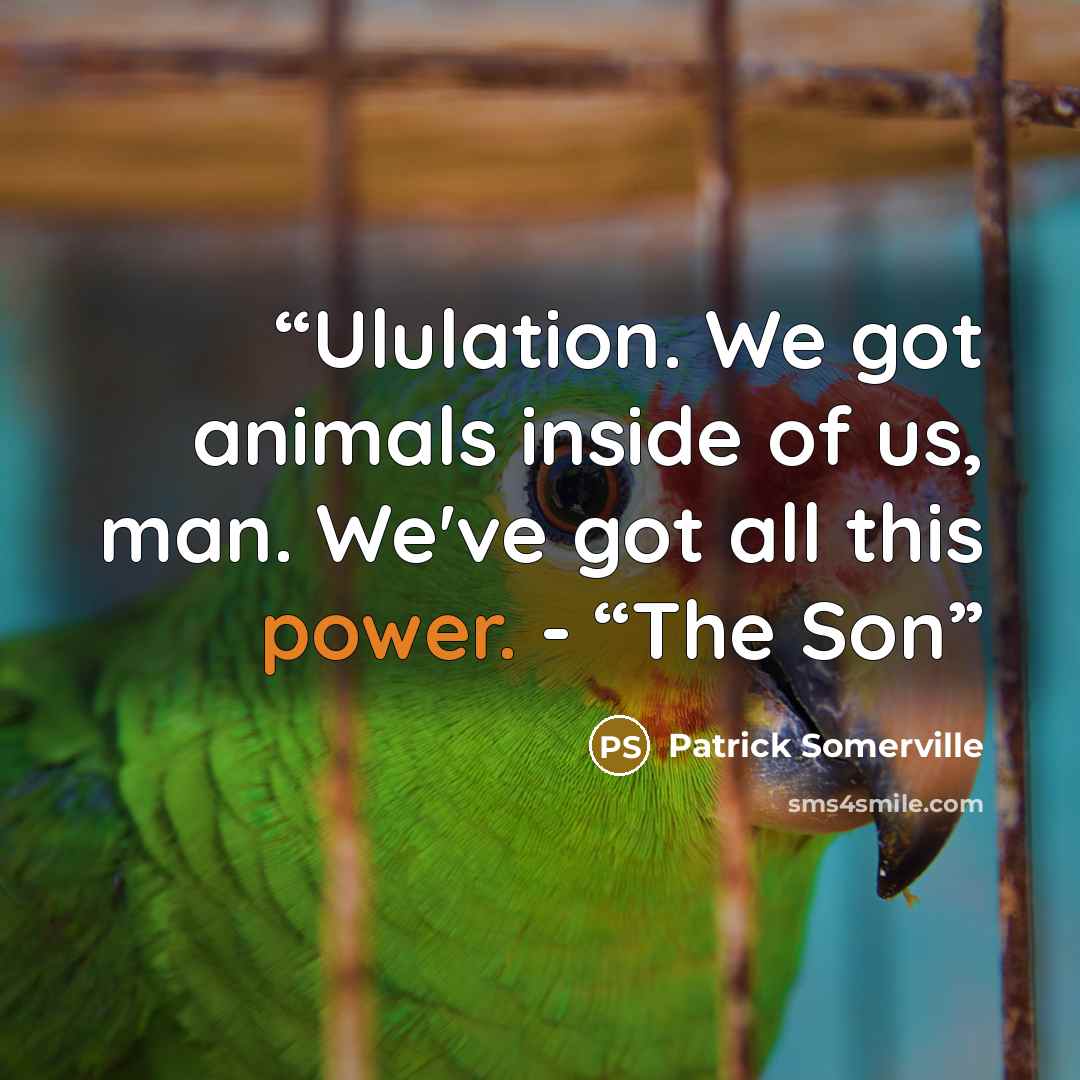 “Ululation. We got animals inside of us, man. We've got all this power. - “The Son” quote by Patrick Somerville