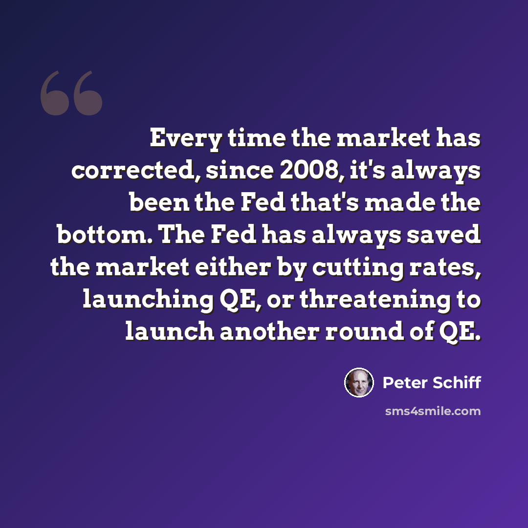 “Every time the market has corrected, since 2008, it's always been the Fed that's made the bottom. The Fed has always saved the market either by cutting rates, launching QE, or threatening to launch another round of QE.” quote by Peter Schiff
