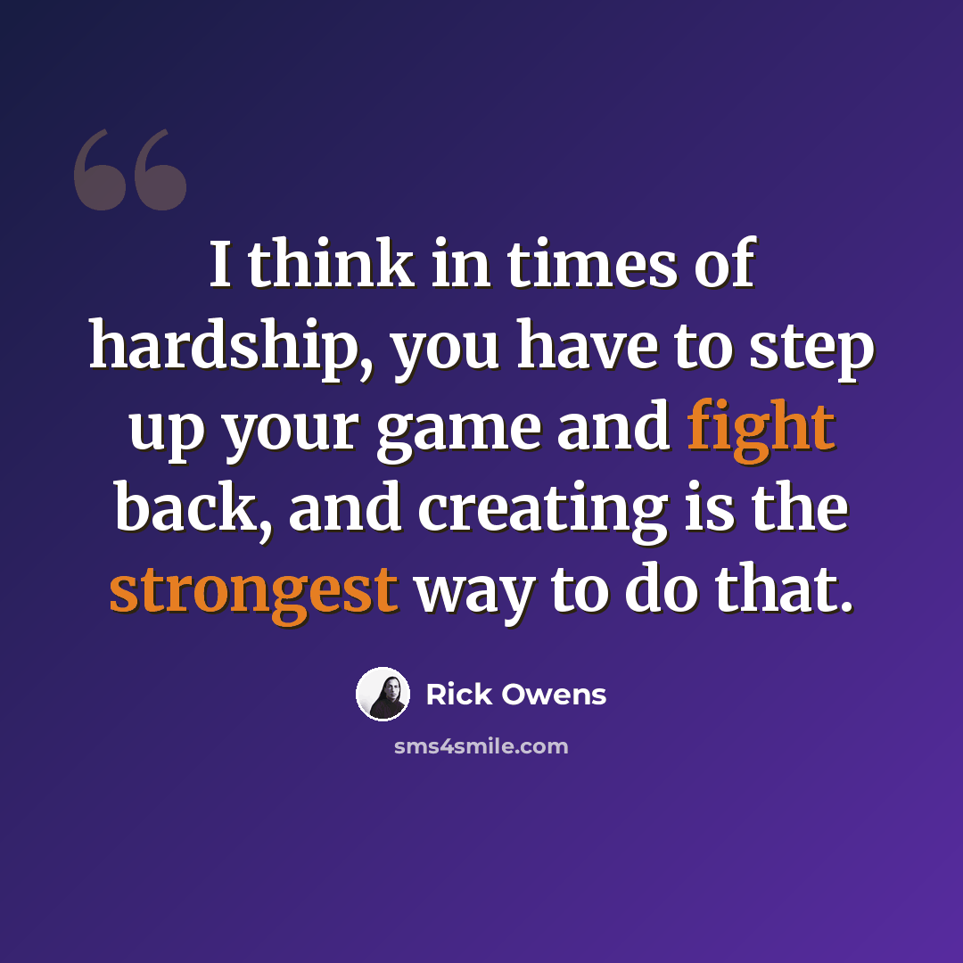 “I think in times of hardship, you have to step up your game and fight back, and creating is the strongest way to do that.” quote by Rick Owens