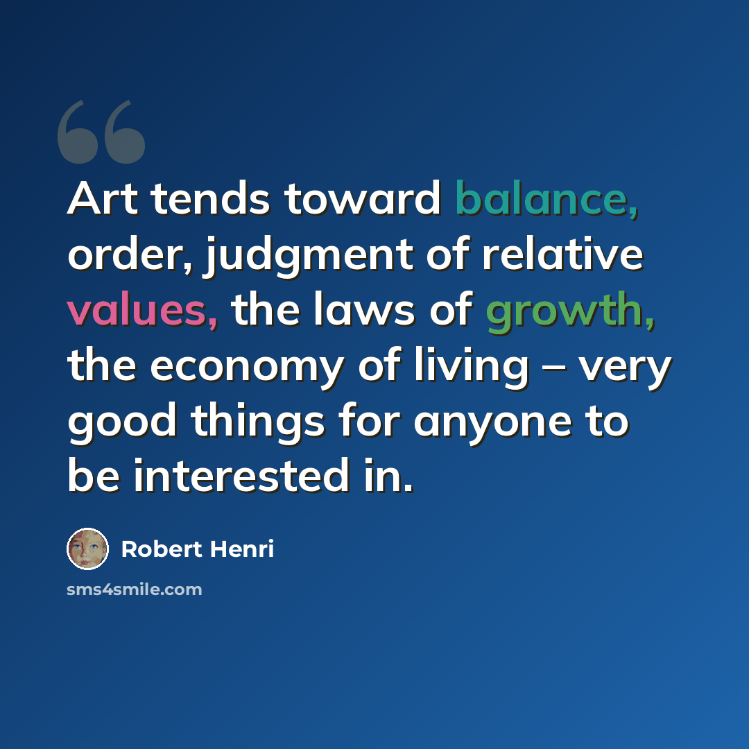 “Art tends toward balance, order, judgment of relative values, the laws of growth, the economy of living – very good things for anyone to be interested in.” quote by Robert Henri