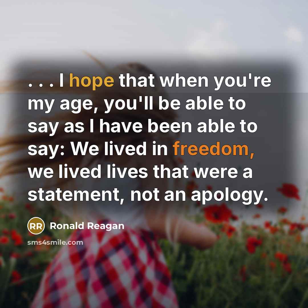 “. . . I hope that when you're my age, you'll be able to say as I have been able to say: We lived in freedom, we lived lives that were a statement, not an apology.” quote by Ronald Reagan