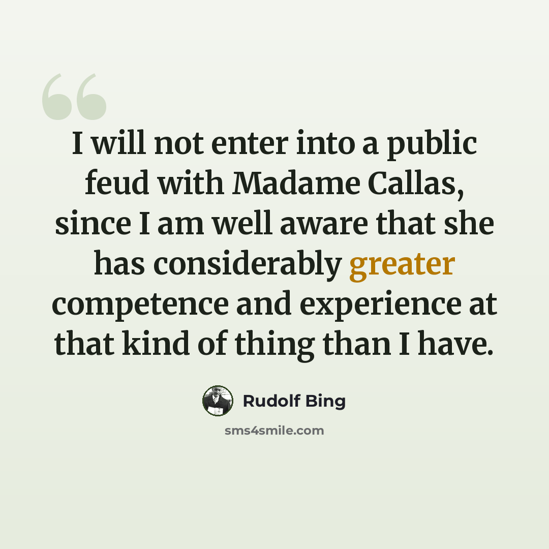 “I will not enter into a public feud with Madame Callas, since I am well aware that she has considerably greater competence and experience at that kind of thing than I have.” quote by Rudolf Bing
