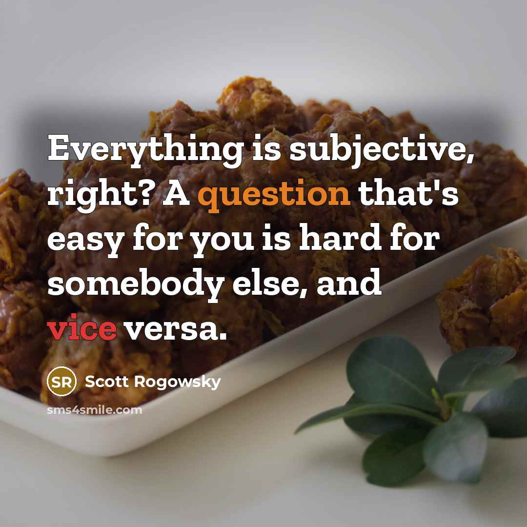 “Everything is subjective, right? A question that's easy for you is hard for somebody else, and vice versa.” quote by Scott Rogowsky